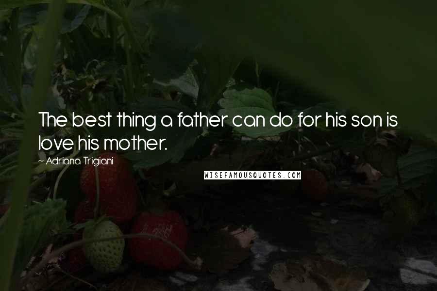 Adriana Trigiani Quotes: The best thing a father can do for his son is love his mother.