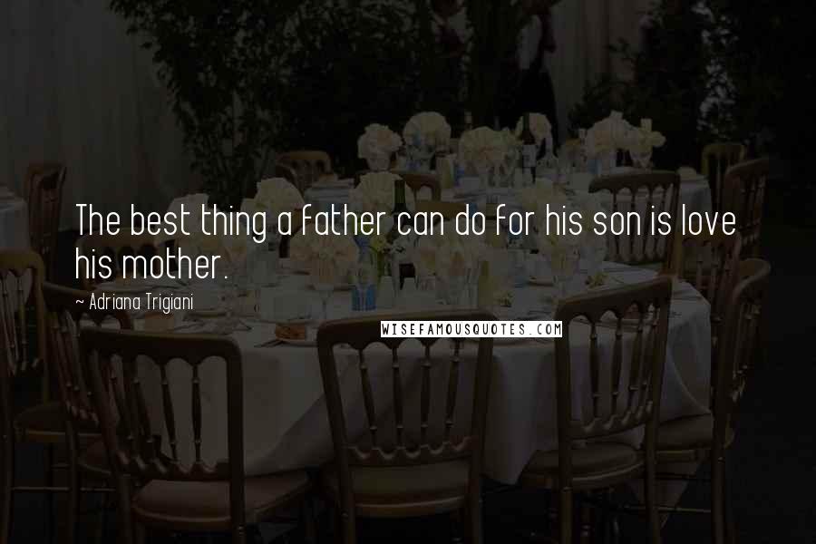 Adriana Trigiani Quotes: The best thing a father can do for his son is love his mother.