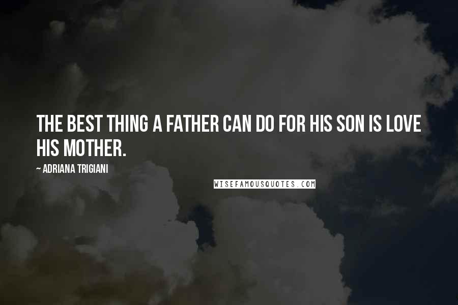 Adriana Trigiani Quotes: The best thing a father can do for his son is love his mother.
