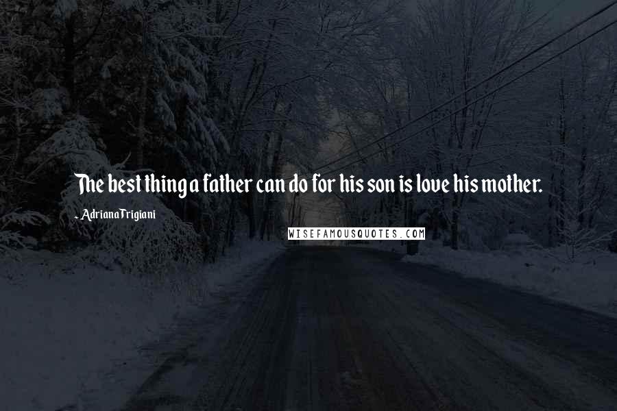 Adriana Trigiani Quotes: The best thing a father can do for his son is love his mother.