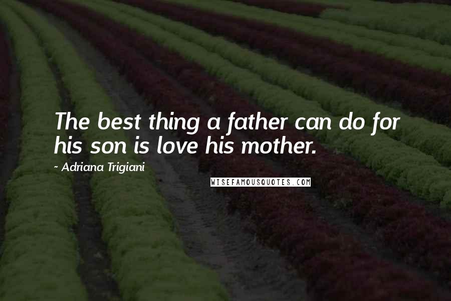 Adriana Trigiani Quotes: The best thing a father can do for his son is love his mother.