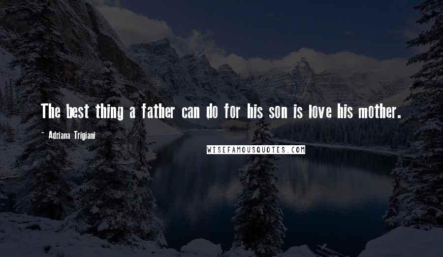 Adriana Trigiani Quotes: The best thing a father can do for his son is love his mother.