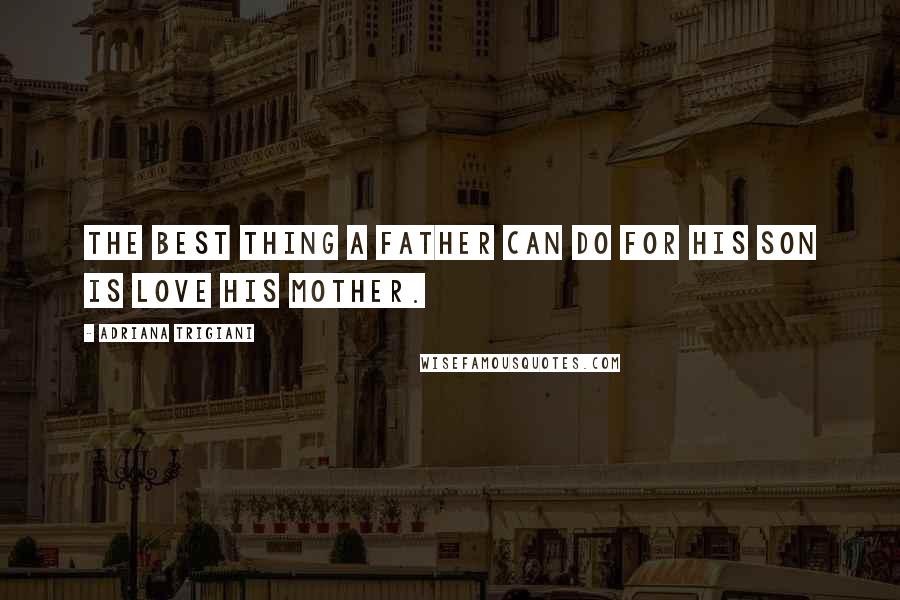 Adriana Trigiani Quotes: The best thing a father can do for his son is love his mother.