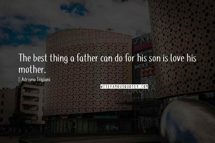 Adriana Trigiani Quotes: The best thing a father can do for his son is love his mother.