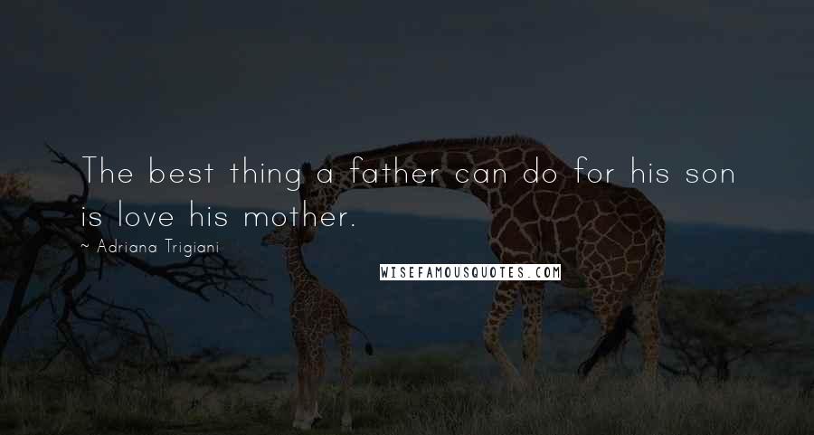 Adriana Trigiani Quotes: The best thing a father can do for his son is love his mother.