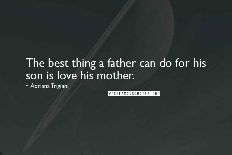 Adriana Trigiani Quotes: The best thing a father can do for his son is love his mother.