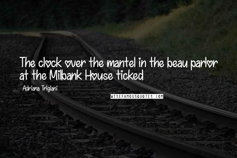Adriana Trigiani Quotes: The clock over the mantel in the beau parlor at the Milbank House ticked