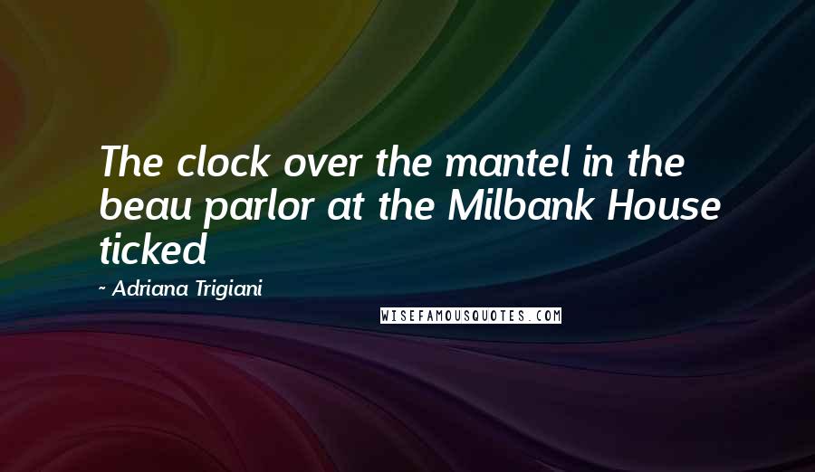 Adriana Trigiani Quotes: The clock over the mantel in the beau parlor at the Milbank House ticked