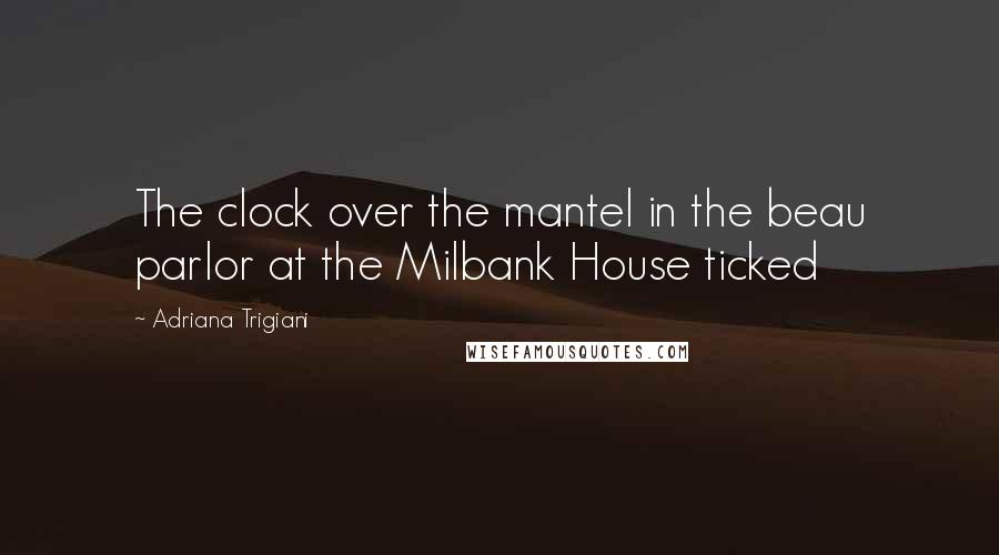 Adriana Trigiani Quotes: The clock over the mantel in the beau parlor at the Milbank House ticked