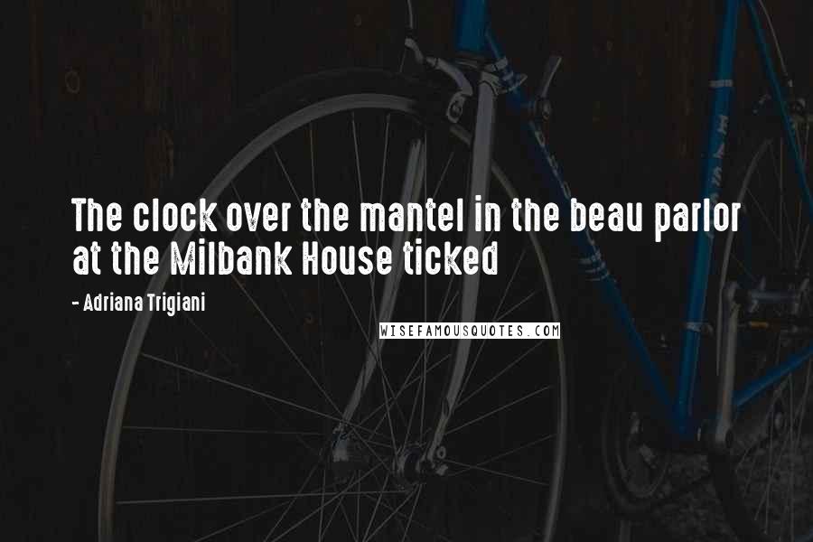 Adriana Trigiani Quotes: The clock over the mantel in the beau parlor at the Milbank House ticked