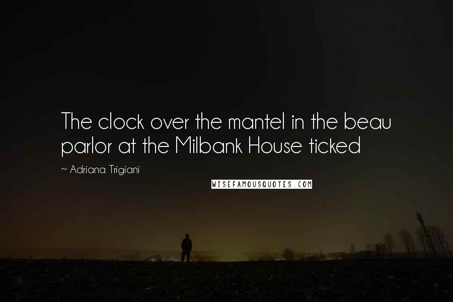 Adriana Trigiani Quotes: The clock over the mantel in the beau parlor at the Milbank House ticked