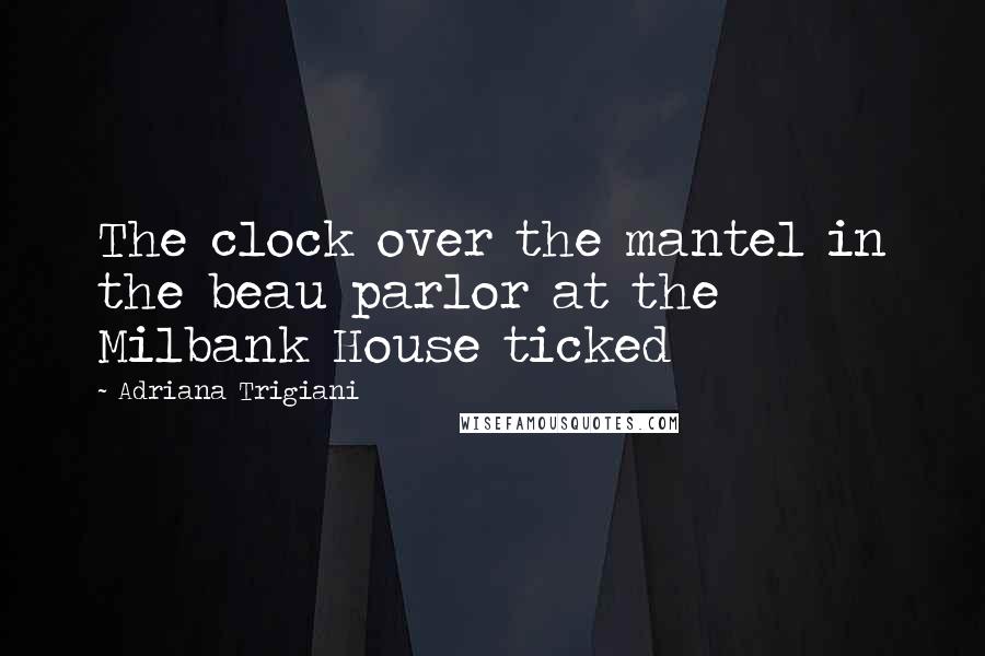 Adriana Trigiani Quotes: The clock over the mantel in the beau parlor at the Milbank House ticked