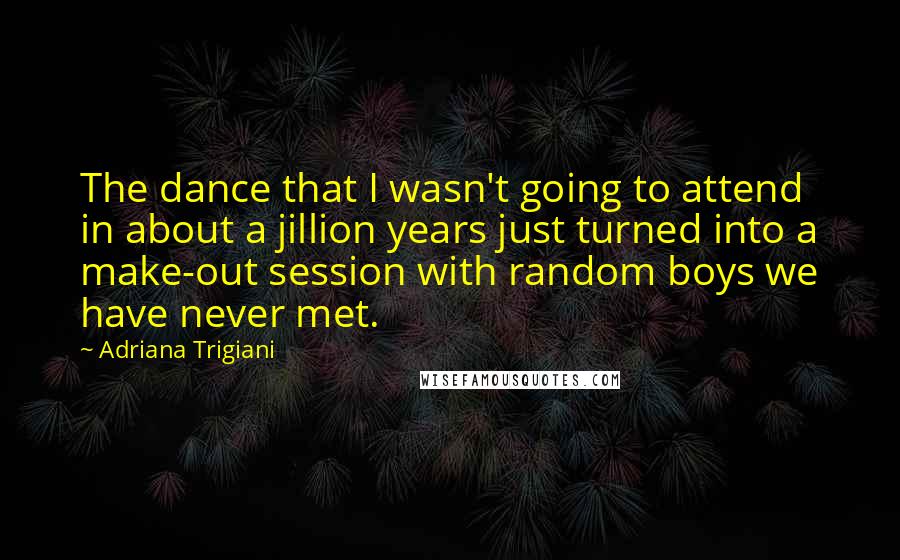 Adriana Trigiani Quotes: The dance that I wasn't going to attend in about a jillion years just turned into a make-out session with random boys we have never met.