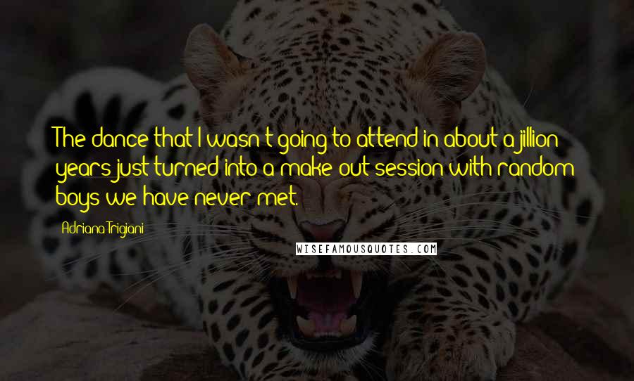 Adriana Trigiani Quotes: The dance that I wasn't going to attend in about a jillion years just turned into a make-out session with random boys we have never met.