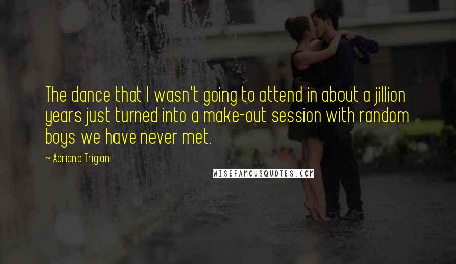 Adriana Trigiani Quotes: The dance that I wasn't going to attend in about a jillion years just turned into a make-out session with random boys we have never met.