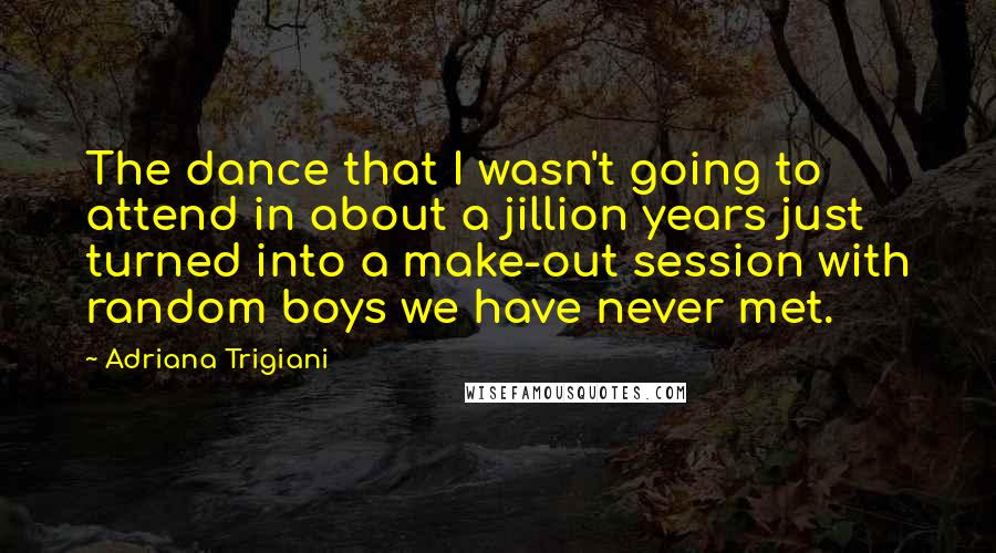 Adriana Trigiani Quotes: The dance that I wasn't going to attend in about a jillion years just turned into a make-out session with random boys we have never met.