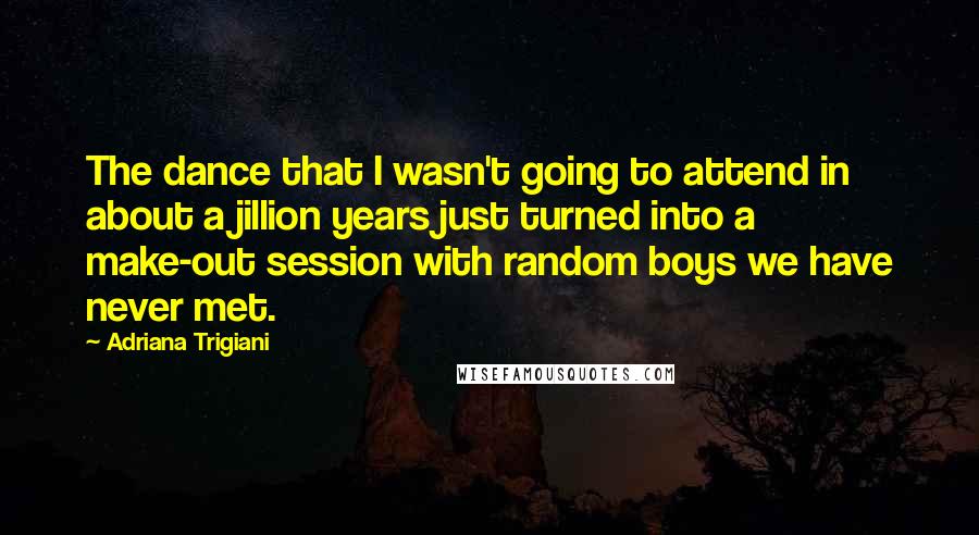 Adriana Trigiani Quotes: The dance that I wasn't going to attend in about a jillion years just turned into a make-out session with random boys we have never met.