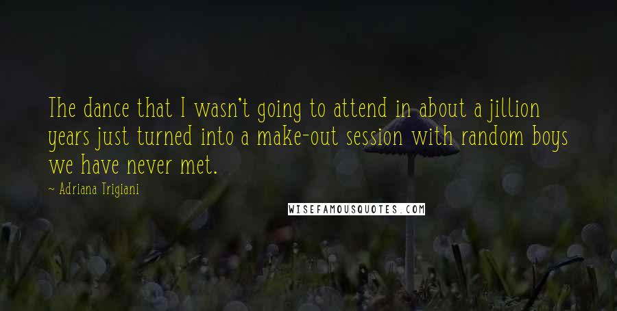 Adriana Trigiani Quotes: The dance that I wasn't going to attend in about a jillion years just turned into a make-out session with random boys we have never met.