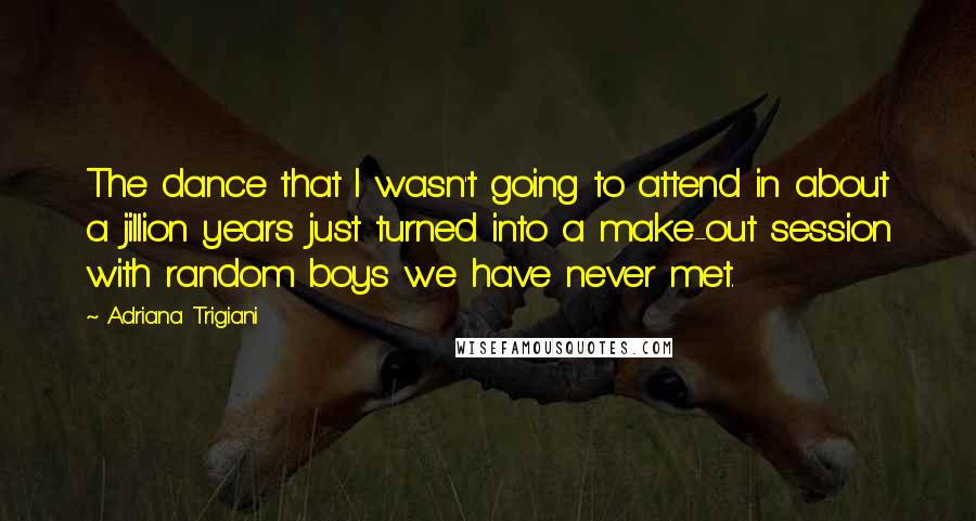 Adriana Trigiani Quotes: The dance that I wasn't going to attend in about a jillion years just turned into a make-out session with random boys we have never met.