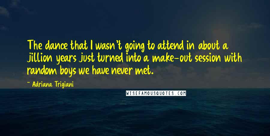 Adriana Trigiani Quotes: The dance that I wasn't going to attend in about a jillion years just turned into a make-out session with random boys we have never met.