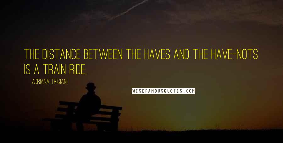 Adriana Trigiani Quotes: The distance between the haves and the have-nots is a train ride.