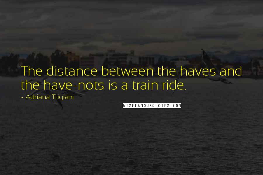 Adriana Trigiani Quotes: The distance between the haves and the have-nots is a train ride.