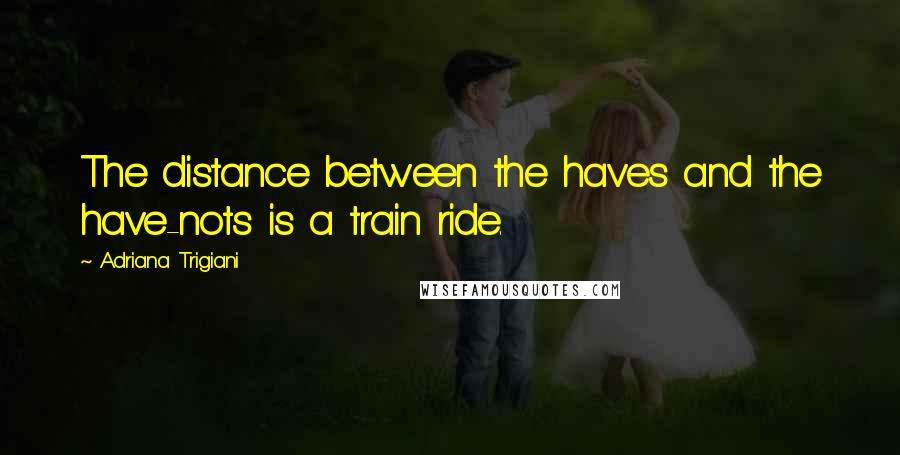 Adriana Trigiani Quotes: The distance between the haves and the have-nots is a train ride.