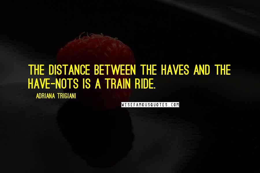 Adriana Trigiani Quotes: The distance between the haves and the have-nots is a train ride.