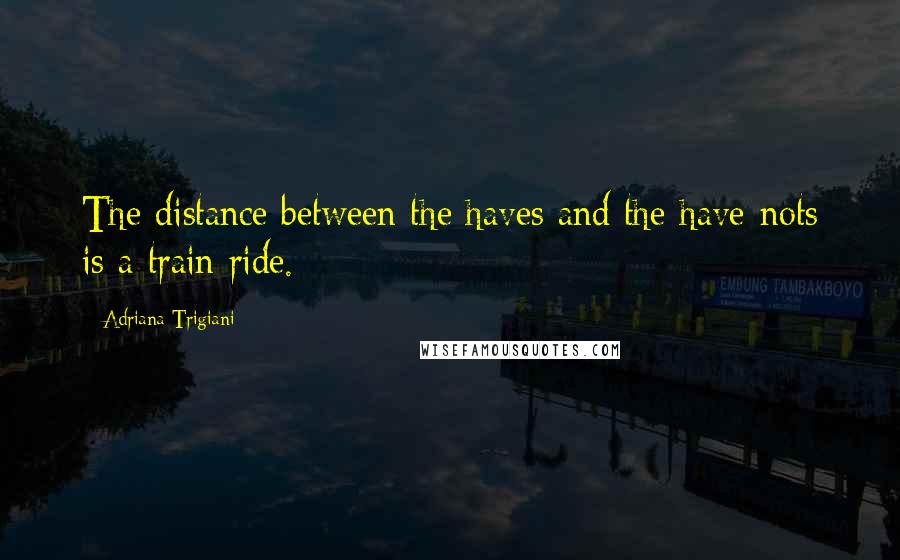 Adriana Trigiani Quotes: The distance between the haves and the have-nots is a train ride.