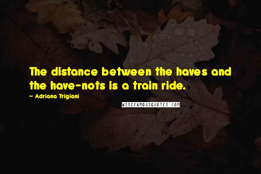 Adriana Trigiani Quotes: The distance between the haves and the have-nots is a train ride.
