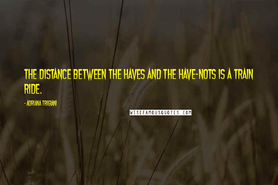 Adriana Trigiani Quotes: The distance between the haves and the have-nots is a train ride.