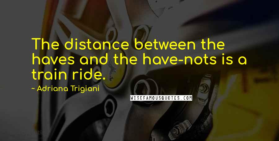 Adriana Trigiani Quotes: The distance between the haves and the have-nots is a train ride.