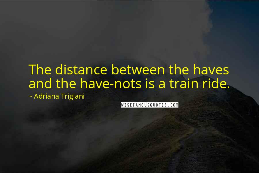 Adriana Trigiani Quotes: The distance between the haves and the have-nots is a train ride.