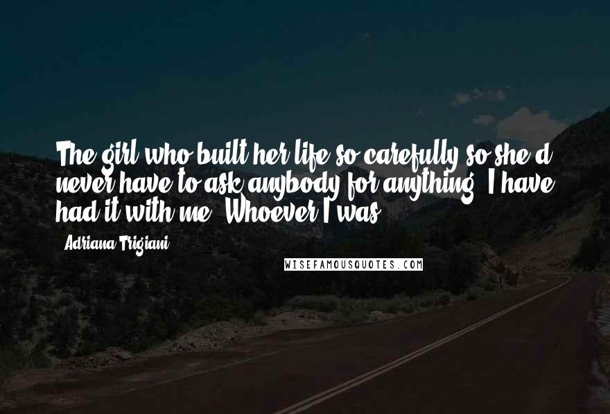 Adriana Trigiani Quotes: The girl who built her life so carefully so she'd never have to ask anybody for anything. I have had it with me. Whoever I was!