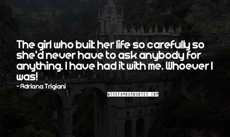 Adriana Trigiani Quotes: The girl who built her life so carefully so she'd never have to ask anybody for anything. I have had it with me. Whoever I was!