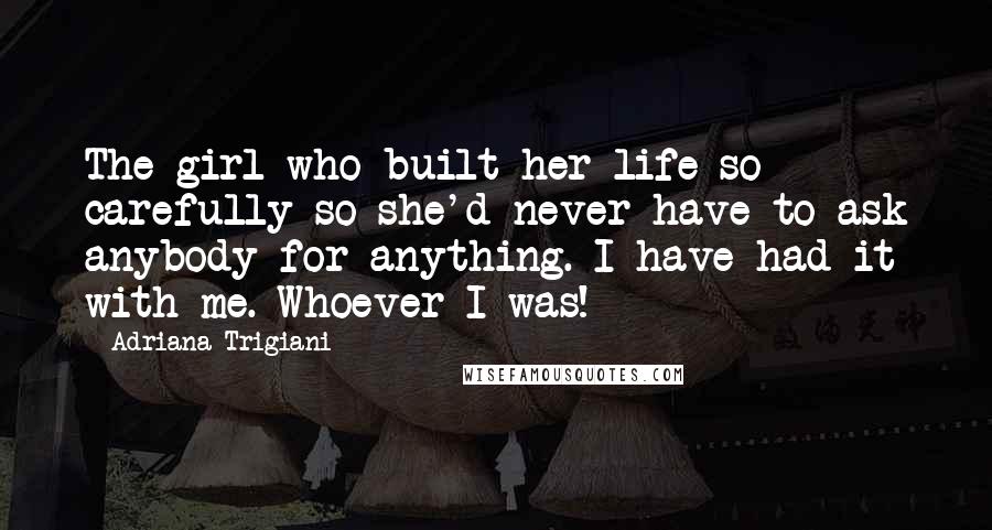 Adriana Trigiani Quotes: The girl who built her life so carefully so she'd never have to ask anybody for anything. I have had it with me. Whoever I was!