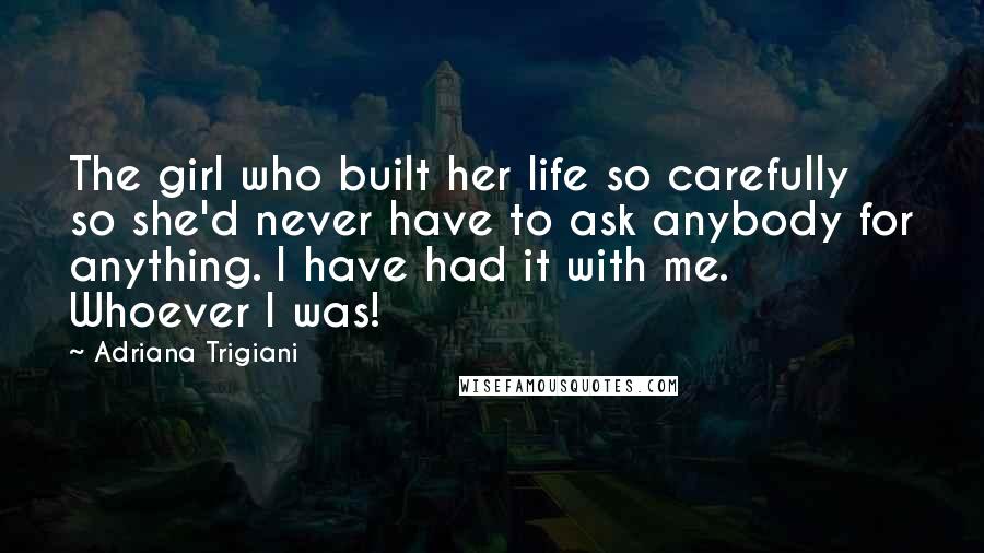 Adriana Trigiani Quotes: The girl who built her life so carefully so she'd never have to ask anybody for anything. I have had it with me. Whoever I was!
