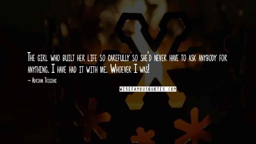 Adriana Trigiani Quotes: The girl who built her life so carefully so she'd never have to ask anybody for anything. I have had it with me. Whoever I was!