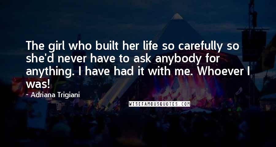 Adriana Trigiani Quotes: The girl who built her life so carefully so she'd never have to ask anybody for anything. I have had it with me. Whoever I was!