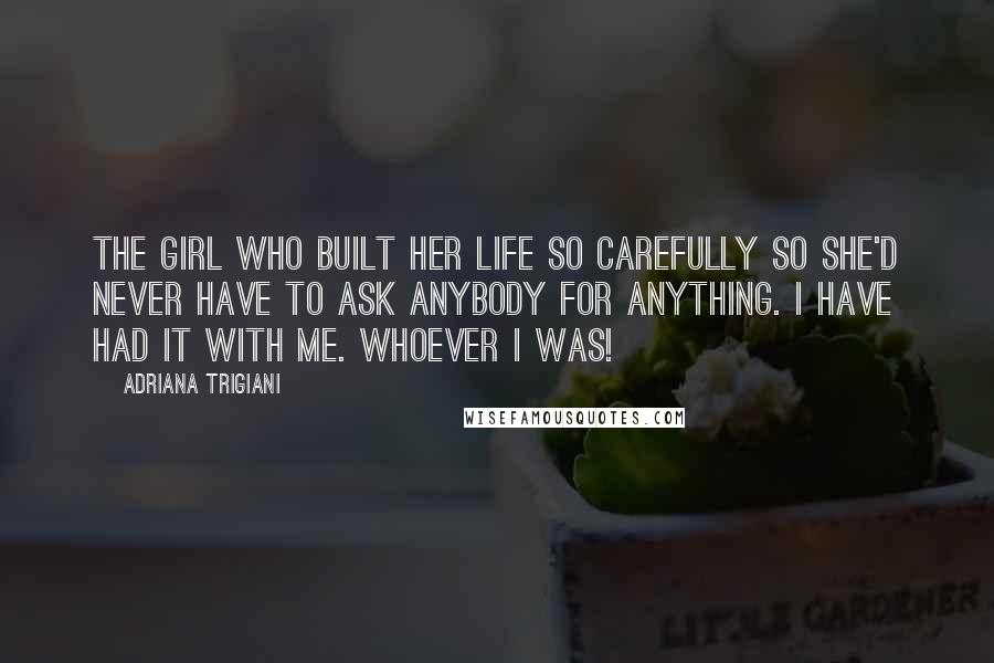 Adriana Trigiani Quotes: The girl who built her life so carefully so she'd never have to ask anybody for anything. I have had it with me. Whoever I was!