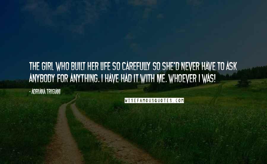 Adriana Trigiani Quotes: The girl who built her life so carefully so she'd never have to ask anybody for anything. I have had it with me. Whoever I was!