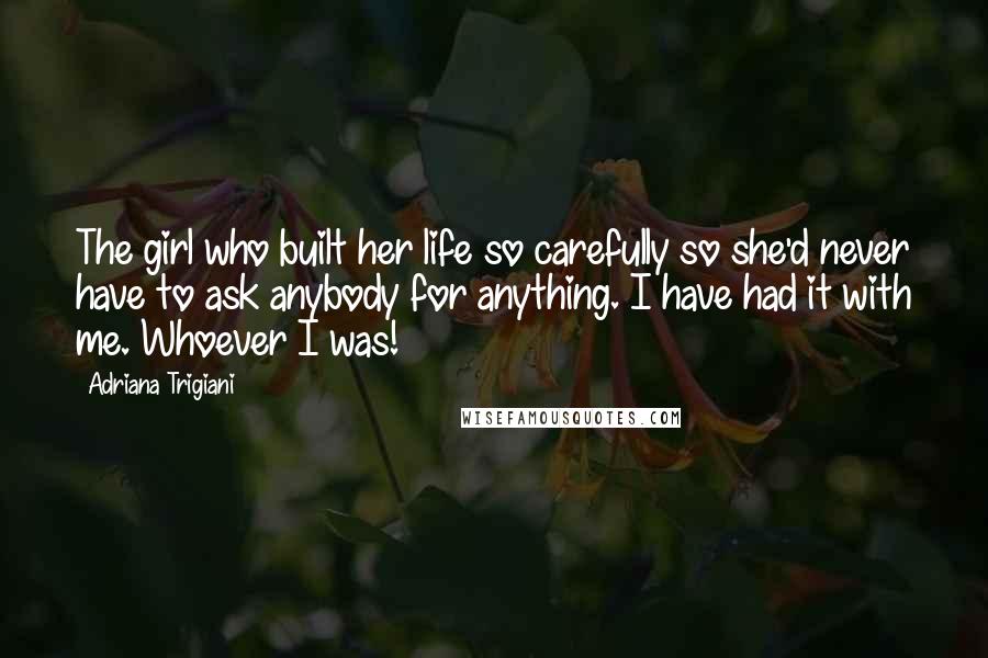 Adriana Trigiani Quotes: The girl who built her life so carefully so she'd never have to ask anybody for anything. I have had it with me. Whoever I was!