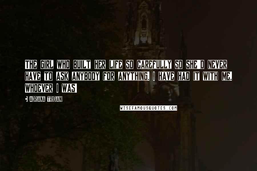 Adriana Trigiani Quotes: The girl who built her life so carefully so she'd never have to ask anybody for anything. I have had it with me. Whoever I was!