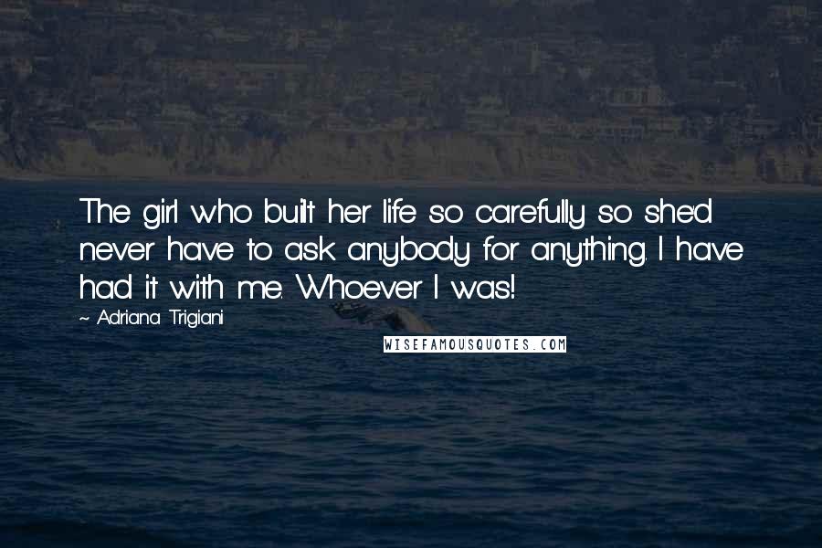 Adriana Trigiani Quotes: The girl who built her life so carefully so she'd never have to ask anybody for anything. I have had it with me. Whoever I was!