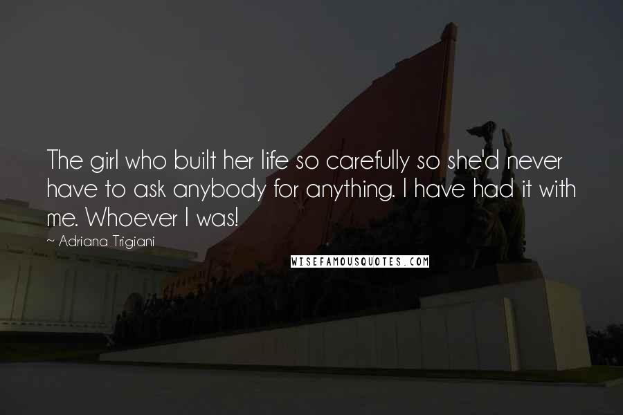 Adriana Trigiani Quotes: The girl who built her life so carefully so she'd never have to ask anybody for anything. I have had it with me. Whoever I was!