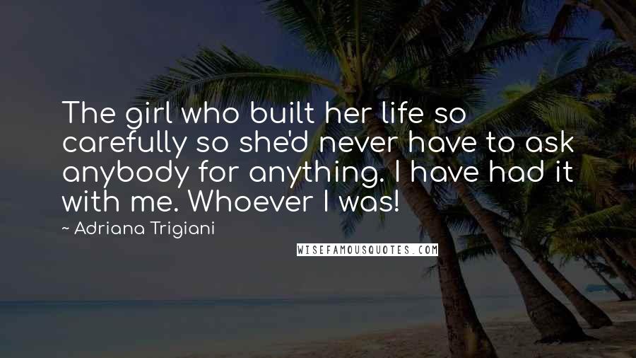 Adriana Trigiani Quotes: The girl who built her life so carefully so she'd never have to ask anybody for anything. I have had it with me. Whoever I was!