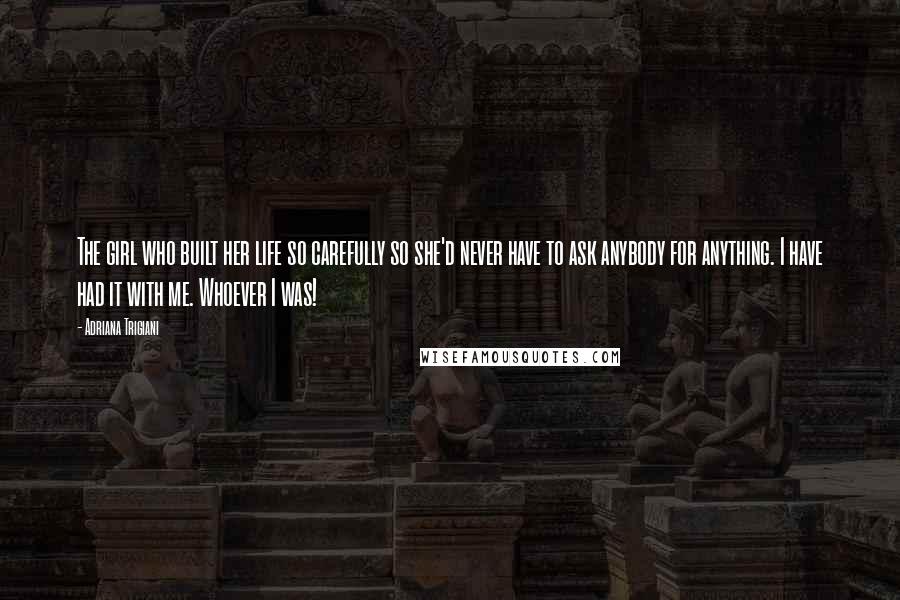 Adriana Trigiani Quotes: The girl who built her life so carefully so she'd never have to ask anybody for anything. I have had it with me. Whoever I was!