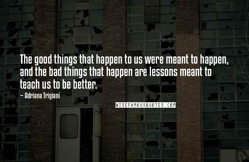 Adriana Trigiani Quotes: The good things that happen to us were meant to happen, and the bad things that happen are lessons meant to teach us to be better.