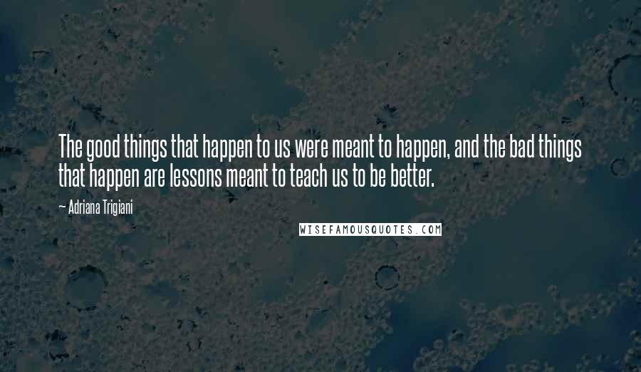 Adriana Trigiani Quotes: The good things that happen to us were meant to happen, and the bad things that happen are lessons meant to teach us to be better.