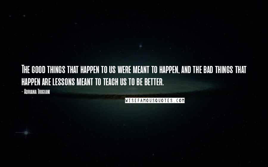 Adriana Trigiani Quotes: The good things that happen to us were meant to happen, and the bad things that happen are lessons meant to teach us to be better.